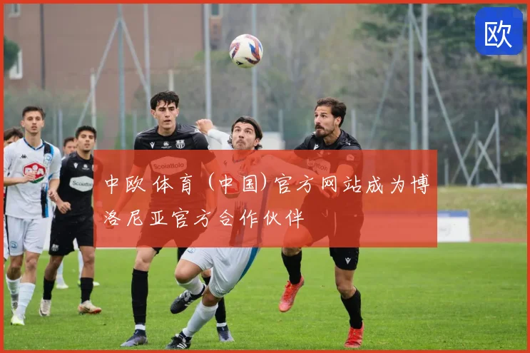 中欧 体育 (中国)官方网站成为博洛尼亚官方合作伙伴