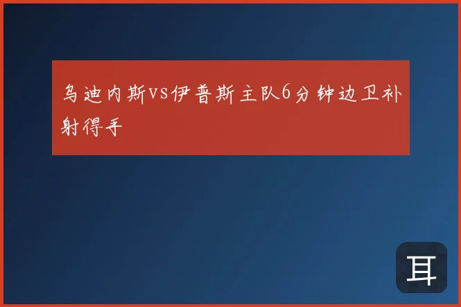 乌迪内斯vs伊普斯主队6分钟边卫补射得手