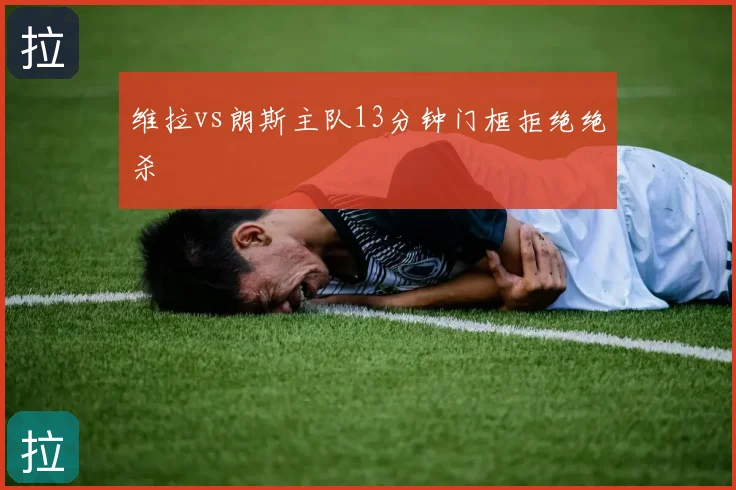 维拉vs朗斯主队13分钟门框拒绝绝杀