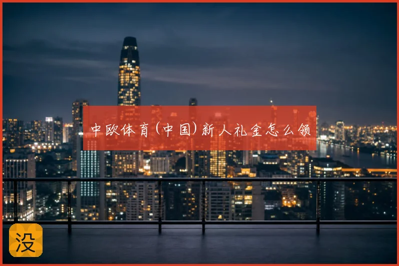 中欧体育(中国)新人礼金怎么领
