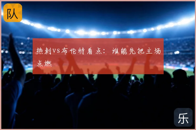 热刺vs布伦特看点：谁能先把主场点燃